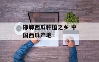 邯郸西瓜种植之乡 中国西瓜产地