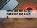 赣州附近旅游景点，江西赣州周边旅游景点大全