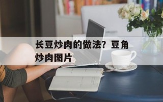 长豆炒肉的做法？豆角炒肉图片