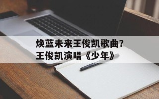 焕蓝未来王俊凯歌曲？王俊凯演唱《少年》