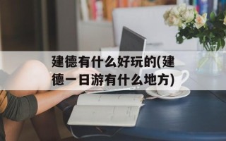 建德有什么好玩的(建德一日游有什么地方)