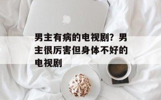 男主有病的电视剧？男主很厉害但身体不好的电视剧