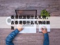 香港旅游带什么礼物，去香港带什么礼物给朋友