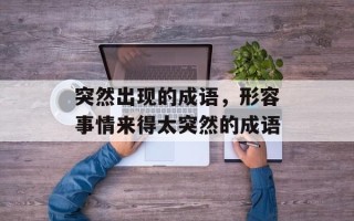 突然出现的成语，形容事情来得太突然的成语