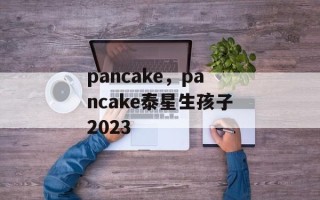 pancake，pancake泰星生孩子2023
