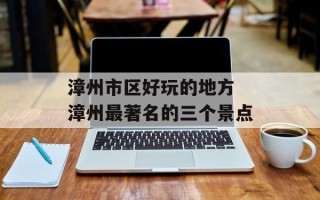 漳州市区好玩的地方 漳州最著名的三个景点