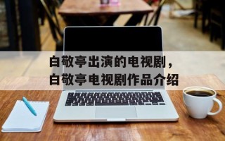 白敬亭出演的电视剧，白敬亭电视剧作品介绍