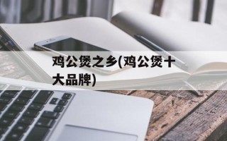 鸡公煲之乡(鸡公煲十大品牌)