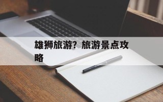 雄狮旅游？旅游景点攻略