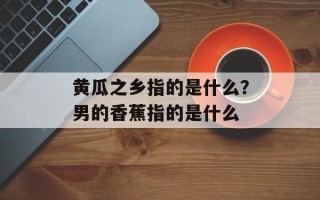 黄瓜之乡指的是什么？男的香蕉指的是什么