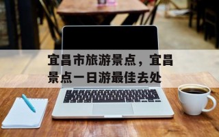 宜昌市旅游景点，宜昌景点一日游最佳去处