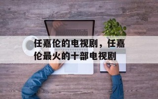 任嘉伦的电视剧，任嘉伦最火的十部电视剧