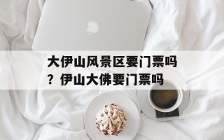 大伊山风景区要门票吗？伊山大佛要门票吗