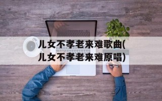 儿女不孝老来难歌曲(儿女不孝老来难原唱)