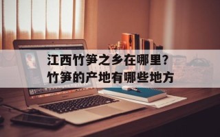 江西竹笋之乡在哪里？竹笋的产地有哪些地方