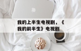 我的上半生电视剧，《我的前半生》电视剧