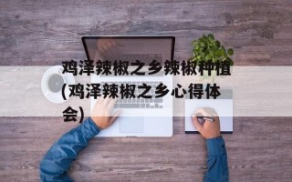 鸡泽辣椒之乡辣椒种植(鸡泽辣椒之乡心得体会)