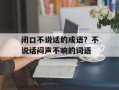 闭口不说话的成语？不说话闷声不响的词语