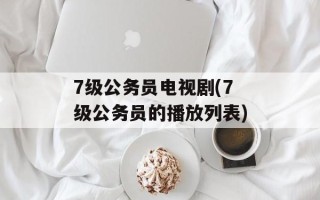 7级公务员电视剧(7级公务员的播放列表)