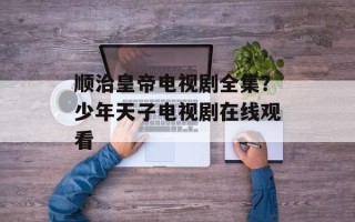 顺治皇帝电视剧全集？少年天子电视剧在线观看