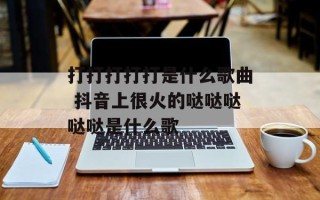 打打打打打是什么歌曲 抖音上很火的哒哒哒哒哒是什么歌