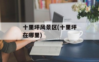 十里坪风景区(十里坪在哪里)