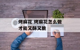 烤麻花 烤麻花怎么做才能又酥又脆