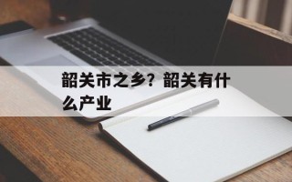韶关市之乡？韶关有什么产业