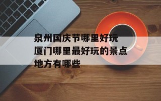 泉州国庆节哪里好玩 厦门哪里最好玩的景点地方有哪些