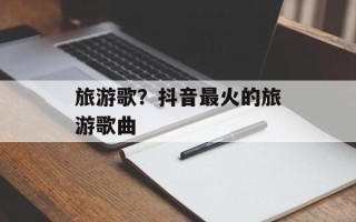 旅游歌？抖音最火的旅游歌曲