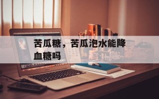 苦瓜糖，苦瓜泡水能降血糖吗