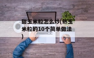 甜玉米粒怎么炒(熟玉米粒的10个简单做法)