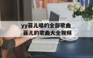yy菲儿唱的全部歌曲 菲儿的歌曲大全视频