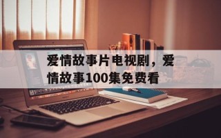 爱情故事片电视剧，爱情故事100集免费看