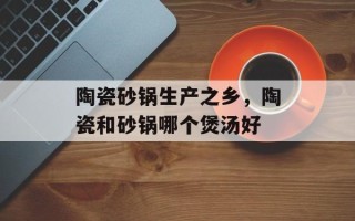 陶瓷砂锅生产之乡，陶瓷和砂锅哪个煲汤好