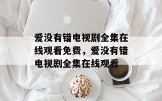 爱没有错电视剧全集在线观看免费，爱没有错电视剧全集在线观看