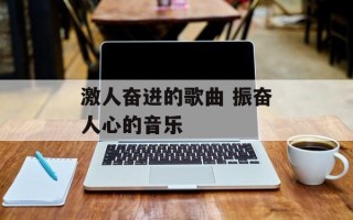 激人奋进的歌曲 振奋人心的音乐