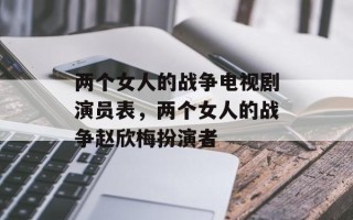 两个女人的战争电视剧演员表，两个女人的战争赵欣梅扮演者