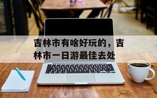 吉林市有啥好玩的，吉林市一日游最佳去处
