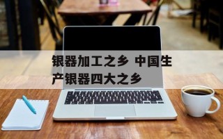 银器加工之乡 中国生产银器四大之乡