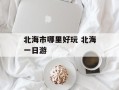 北海市哪里好玩 北海一日游