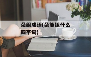 朵组成语(朵能组什么四字词)