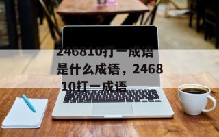 246810打一成语是什么成语，2468 10打一成语
