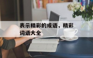 表示精彩的成语，精彩词语大全