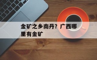 金矿之乡南丹？广西哪里有金矿