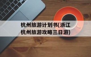 杭州旅游计划书(浙江杭州旅游攻略三日游)