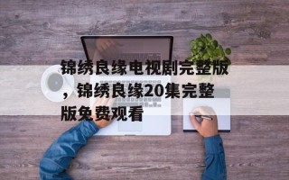 锦绣良缘电视剧完整版，锦绣良缘20集完整版免费观看