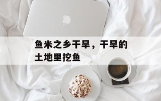 鱼米之乡干旱，干旱的土地里挖鱼