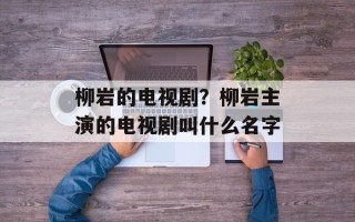 柳岩的电视剧？柳岩主演的电视剧叫什么名字