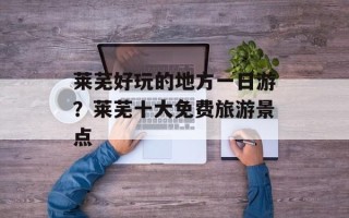 莱芜好玩的地方一日游？莱芜十大免费旅游景点